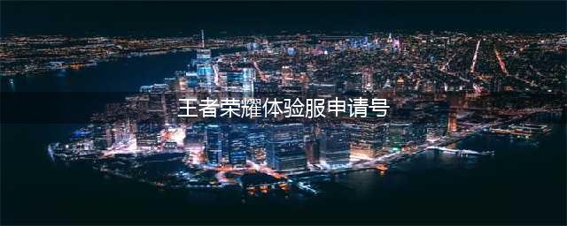 怎么申请王者荣耀体验服账号 王者荣耀怎么申请体验服账号