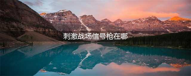 《绝地求生刺激战场》信号枪在哪 信号枪刷新点位置汇总(刺激战场信号枪在哪)