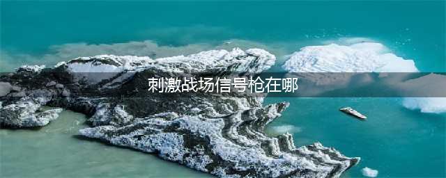《绝地求生刺激战场》信号枪在哪 信号枪刷新地点总汇(刺激战场信号枪在哪)