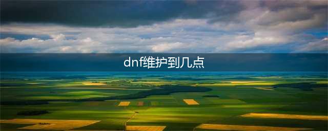 DNF10月28日更新维护到几点钟结束(dnf维护到几点)