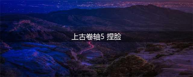 上古卷轴5捏脸教程详解-上古卷轴5捏脸方法一览