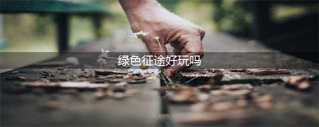 《绿色征途》游戏试玩测评 十年风雨再战征途(绿色征途好玩吗)