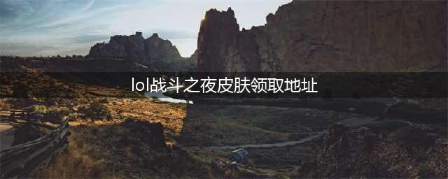 《LOL》十周年战斗之夜皮肤领取地址 十周年活动地址分享(lol战斗之夜皮肤领取地址)