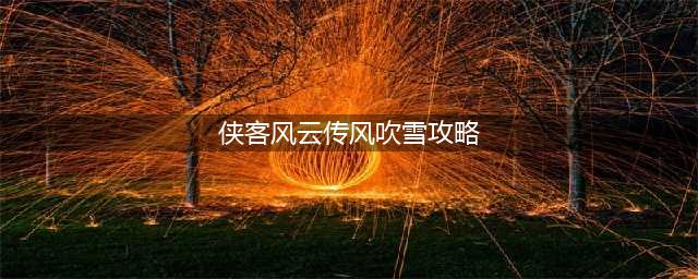 侠客风云传风吹雪任务怎么玩-风吹雪任务攻略要点(侠客风云传风吹雪攻略)