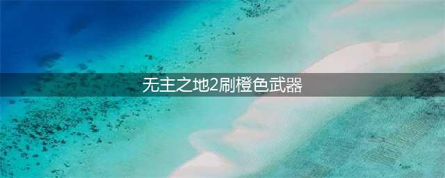 《无主之地2》橙色武器刷取攻略