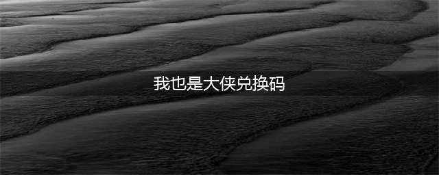 我是大侠礼包兑换码2022(我也是大侠兑换码)