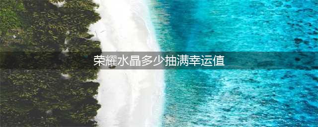 《王者荣耀》荣耀水晶多少抽满幸运值