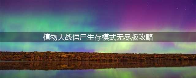 植物大战僵尸无尽打法攻略 解密无尽模式新玩法(植物大战僵尸生存模式无尽版攻略)