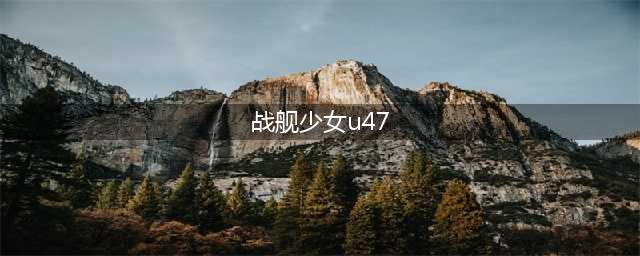 战舰少女r6-1打捞配置推荐 6-1捞u47改造技巧(战舰少女u47)