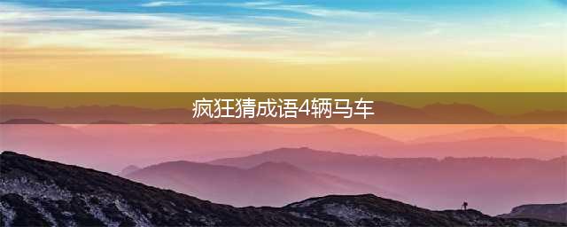 《疯狂看图猜成语》四辆马车打一成语(疯狂猜成语4辆马车)