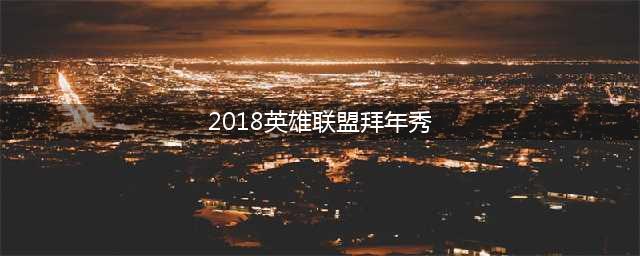 《LOL》3月最新官网活动大全 3月英雄联盟有什么活动(2018英雄联盟拜年秀)
