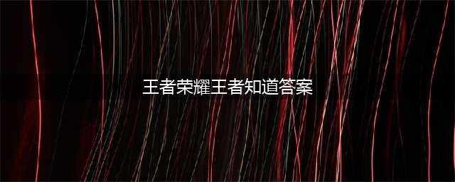 王者荣耀王者知道答案是什么 王者知道每一期答案大全