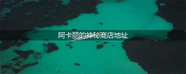 lol7月阿卡丽的神秘商店在哪里-阿卡丽的神秘商店7月最新地址分享(阿卡丽的神秘商店地址)