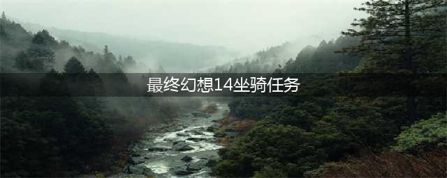 最终幻想14坐骑任务 FF14坐骑任务详解(最终幻想14坐骑任务)