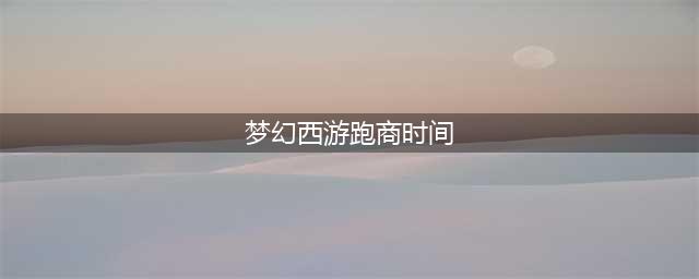 《梦幻西游》2021最新跑商攻略 怎么跑商(梦幻西游跑商时间)