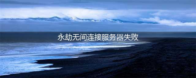 《永劫无间》服务器连接失败怎么解决 服务器连接失败解决方法
