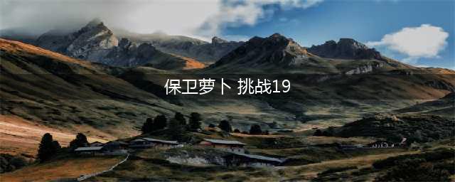 保卫萝卜4阿波尼克号第19关攻略(保卫萝卜 挑战19)