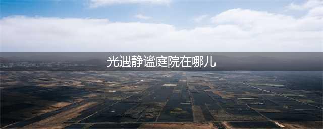 光遇静谧庭院坐标位置一览 静谧庭院在哪