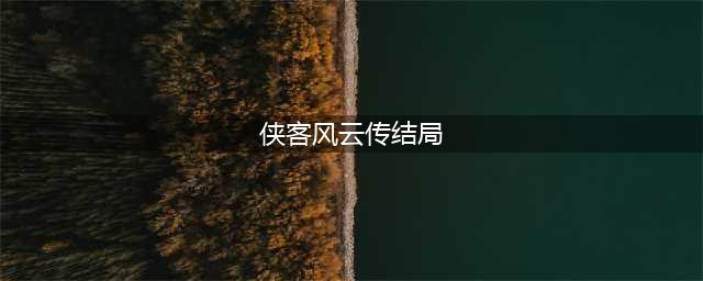 侠客风云传正式结局有什么 侠客风云传正式结局汇总