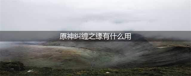 《原神》纠缠之缘功能用途详解 纠缠之缘有什么用(原神纠缠之缘有什么用)
