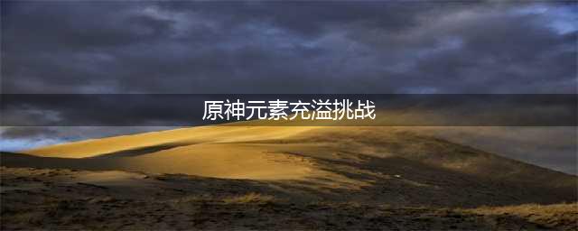 《原神》元素充溢挑战怎么玩 元素充溢挑战完成攻略(原神元素充溢挑战)