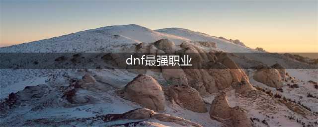 dnf哪个职业可玩性高?职业最强排名2023