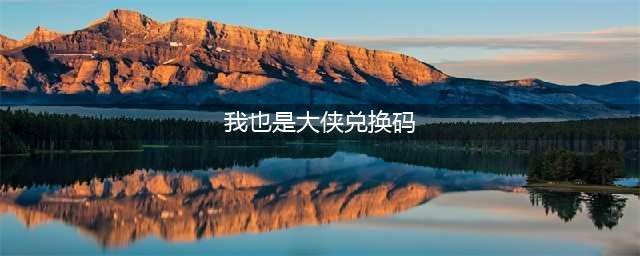 我也是大侠兑换码一览 我也是大侠礼包码2022(我也是大侠兑换码)