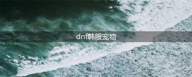 dnf手游韩服机械师宠物选择推荐攻略