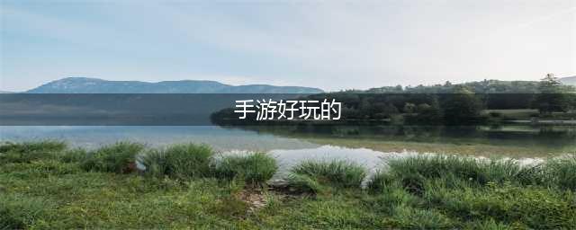 2022目前最好玩的手游排行榜前十名 目前最好玩的手游推荐(手游好玩的)