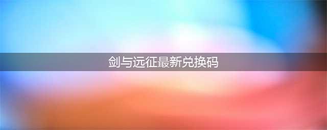 剑与远征兑换码2022最新7月 最新可用兑换码汇总(剑与远征最新兑换码)