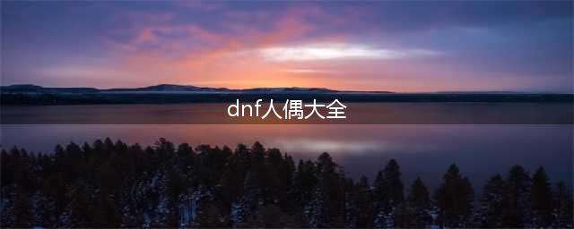 DNF人偶哪个最厉害 地下城最强人偶推荐(dnf人偶大全)