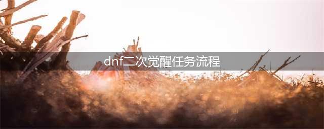 《DNF》二次觉醒攻略 任务流程分享(dnf二次觉醒任务流程)