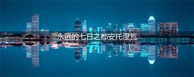 《永远的7日之都》安托涅瓦值得培养吗 安托涅瓦培养建议(永远的七日之都安托涅瓦)
