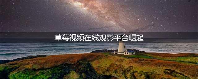 草莓视频——全新在线观影平台的崛起(草莓视频在线观影平台崛起)