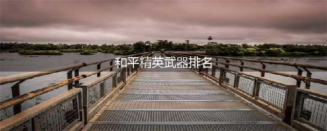 和平精英武器排名 和平精英最强武器排名