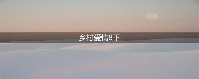 乡村爱情8部全集剧情介绍，乡村爱情第八下集分享(乡村爱情8(下))
