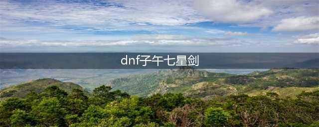 《DNF手游》子午七星剑怎么样 子午七星剑属性一览(dnf子午七星剑)