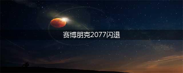 《赛博朋克2077》游戏闪退怎么解决详解 游戏闪退解决方式(赛博朋克2077闪退)