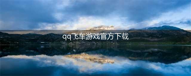 QQ飞车（端游）官网在哪下载 最新官方下载安装地址(qq飞车游戏官方下载)