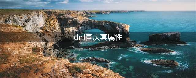 《DNF》国庆套装扮怎么样 国庆套装扮属性详解(dnf国庆套属性)