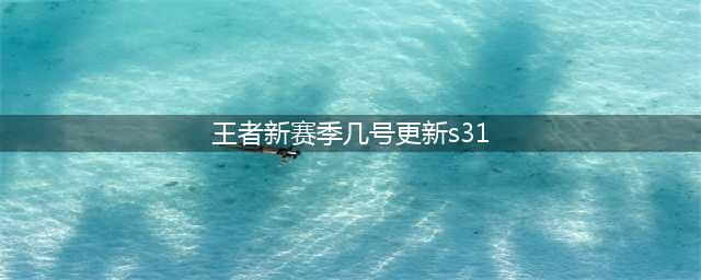 王者荣耀S31几号更新 新赛季S31开始时间