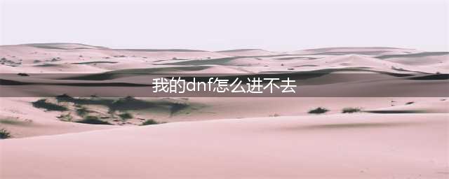 《我的世界地下城》无法进入游戏怎么解决 无法进入游戏解决教程(我的dnf怎么进不去)