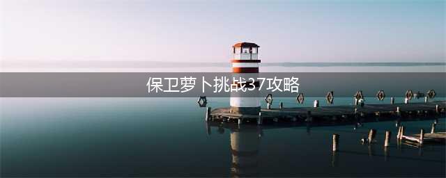 保卫萝卜4怎么通关阿波尼克号37关 37关完美通关攻略(保卫萝卜挑战37攻略)
