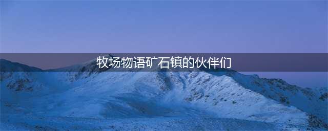 《牧场物语》矿石镇的伙伴们加好感度图文教程 矿石镇的伙伴们如何看好感度(牧场物语矿石镇的伙伴们)