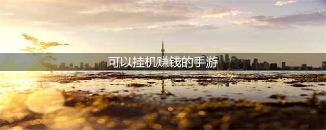 有没有挂机就能赚钱的游戏 2022可以挂机赚钱的手游推荐(可以挂机赚钱的手游)
