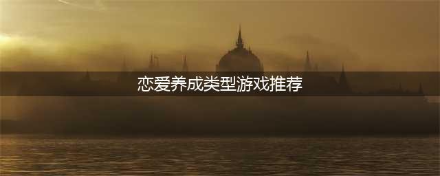 2022十大恋爱养成类手游推荐 恋爱养成手游排行榜(恋爱养成类型游戏推荐)