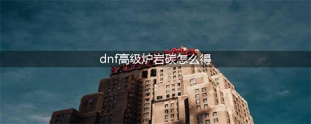 《dnf》高级炉岩碳如何获取 高级炉岩碳获取方法(dnf高级炉岩碳怎么得)