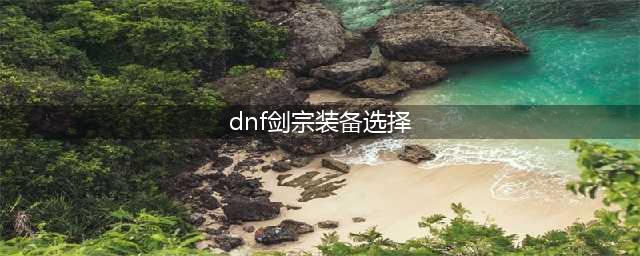《dnf》怎么选择剑宗110级装备 装备搭配推荐(dnf剑宗装备选择)