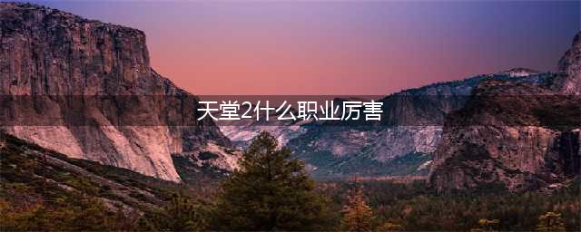 《天堂M2》哪个职业厉害 职业强度排行榜分享(天堂2什么职业厉害)