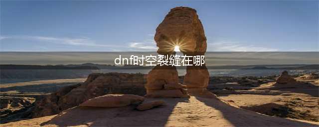 DNF时空裂缝在哪怎么进入条件及任务详解(dnf时空裂缝在哪)
